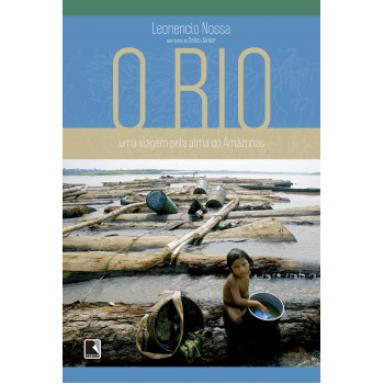 O Rio: Uma Viagem Pela Alma Do Amazonas: Uma Viagem Pela Alma Do Amazonas