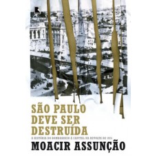 São Paulo Deve Ser Destruída: A História Do Bombardeio à Capital Na Revolta De 1924: A História Do Bombardeio à Capital Na Revolta De 1924