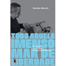 Todo Aquele Imenso Mar De Liberdade: A Dura Vida Do Jornalista Carlos Castello Branco: A Dura Vida Do Jornalista Carlos Castello Branco