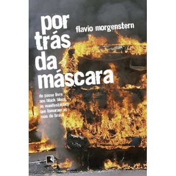 Por Trás Da Máscara: Do Passe Livre Aos Black Blocs, As Manifestações Que Tomaram As Ruas Do Brasil: Do Passe Livre Aos Black Blocs, As Manifestações Que Tomaram As Ruas Do Brasil