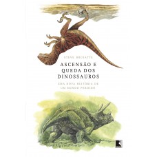 Ascensão E Queda Dos Dinossauros: Uma Nova História De Um Mundo Perdido