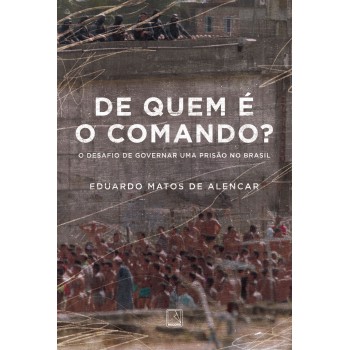 De Quem é O Comando?: O Desafio De Governar Uma Prisão No Brasil