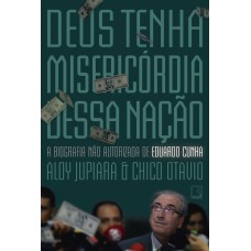 Deus Tenha Misericórdia Dessa Nação: A Biografia Não Autorizada De Eduardo Cunha