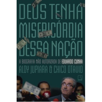 Deus Tenha Misericórdia Dessa Nação: A Biografia Não Autorizada De Eduardo Cunha