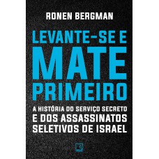 Levante-se E Mate Primeiro: A História Do Serviço Secreto E Dos Assassinatos Seletivos De Israel