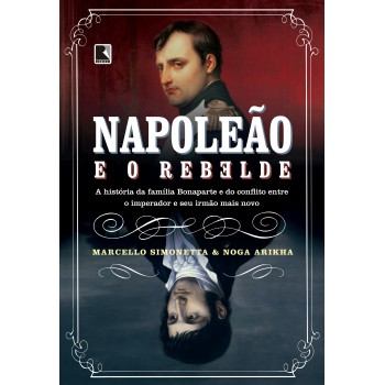 Napoleão E O Rebelde: A História Da Família Bonaparte E Do Conflito Entre O Imperador E Seu Irmão Mais Novo