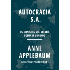 Autocracia S.a.: Os Ditadores Que Querem Dominar O Mundo