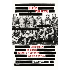 Heróis Por Acaso: Espionagem No Brasil Durante A Segunda Guerra Mundial