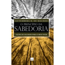 O Princípio Da Sabedoria: Lições De Salomão Para O Bem Viver