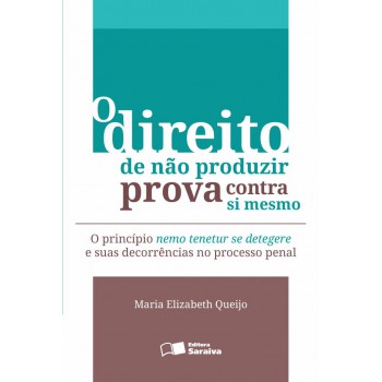 O Direito De Não Produzir Prova Contra Si Mesmo - 2ª Edição De 2013: O Princípio Nemo Tenetur Se Detegere E Suas Decorrências No Processo Penal