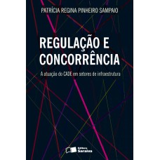 Regulação E Concorrência: A Atuação Do Cade Em Setores De Infraestrutura - 1ª Edição De 2013