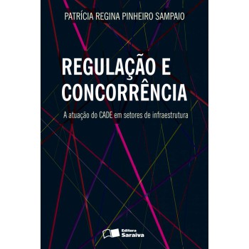 Regulação E Concorrência: A Atuação Do Cade Em Setores De Infraestrutura - 1ª Edição De 2013