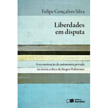 Liberdades Em Disputa - 1ª Edição De 2013: A Reconstrução Da Autonomia Privada Na Teoria Crítica De Jürgen Habermas