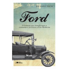 Ford: O Homem Que Transformou O Consumo E Inventou A Era Moderna