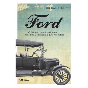 Ford: O Homem Que Transformou O Consumo E Inventou A Era Moderna