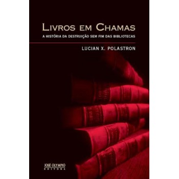 Livros Em Chamas: A História Da Destruição Sem Fim Das Bibliotecas: A História Da Destruição Sem Fim Das Bibliotecas