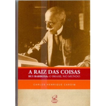 RAIZ DAS COISAS, A: RUI BARBOSA, O BRASIL NO MUNDO