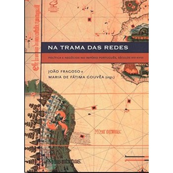 Na Trama Das Redes: Política E Negócios No Império Português, Séculos Xvi-xviii: Política E Negócios No Império Português, Séculos Xvi-xviii