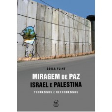 Miragem De Paz: Israel E Palestina - Processos E Retrocessos: Israel E Palestina - Processos E Retrocessos