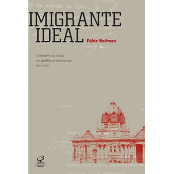 Imigrante Ideal: O Ministério Da Justiça E A Entrada De Estrangeiros No Brasil (1941-1945): O Ministério Da Justiça E A Entrada De Estrangeiros No Brasil (1941-1945)