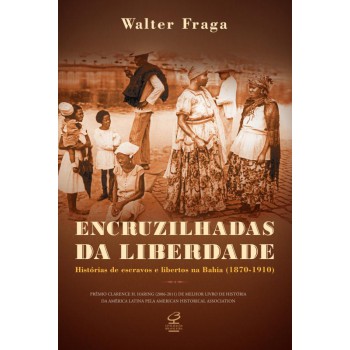 Encruzilhadas Da Liberdade: Histórias De Escravos E Libertos Na Bahia (1870 - 1910): Histórias De Escravos E Libertos Na Bahia (1870 - 1910)