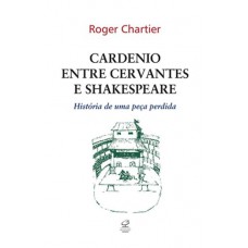 Cardenio Entre Cervantes E Shakespeare: História De Uma Peça Perdida: História De Uma Peça Perdida