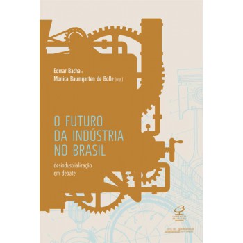 O Futuro Da Indústria No Brasil: Desindustrialização Em Debate: Desindustrialização Em Debate