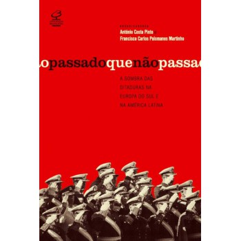 O Passado Que Não Passa: A Sombra Das Ditaduras Na Europa Do Sul E Na América Latina: A Sombra Das Ditaduras Na Europa Do Sul E Na América Latina