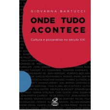 Onde Tudo Acontece: Cultura E Psicanálise No Século Xxi: Cultura E Psicanálise No Século Xxi