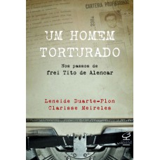 Um homem torturado – Nos passos de frei Tito de Alencar: Nos passos de frei Tito de Alencar