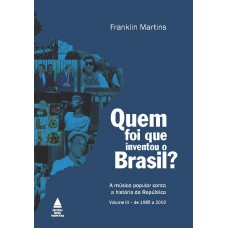 Quem foi que inventou o Brasil?: A música popular conta a história da República - Volume III – de 1985 a 2002