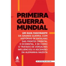 Primeira Guerra Mundial: Um Guia Fascinante Da Grande Guerra, Com Histórias De Batalhas Das Frentes Oriental E Ocidental, E De Como O Tratado De Versalhes Influenciou A Ascensão Da Alemanha Nazista