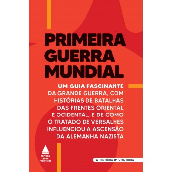 Primeira Guerra Mundial: Um Guia Fascinante Da Grande Guerra, Com Histórias De Batalhas Das Frentes Oriental E Ocidental, E De Como O Tratado De Versalhes Influenciou A Ascensão Da Alemanha Nazista
