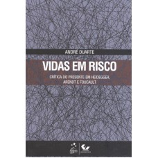 Vidas em Risco - Crítica do Presente em Heidegger, Arendt e Foucault