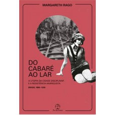 Do Cabaré Ao Lar: A Utopia Da Cidade Disciplinar E A Resistência Anarquista - Brasil 1890-1930: A Utopia Da Cidade Disciplinar E A Resistência Anarquista - Brasil 1890-1930