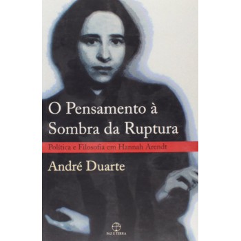 O Pensamento à Sombra Da Ruptura: Política E Filosofia Em Hannah Arendt: Política E Filosofia Em Hannah Arendt