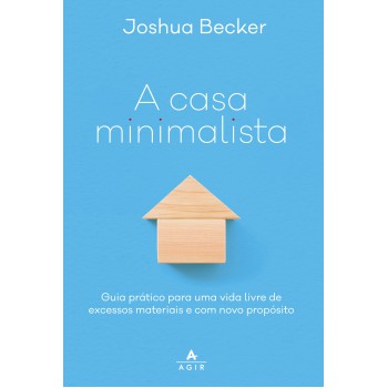 A Casa Minimalista: Guia Prático Para Uma Vida Livre De Excessos Materiais E Com Novo Propósito