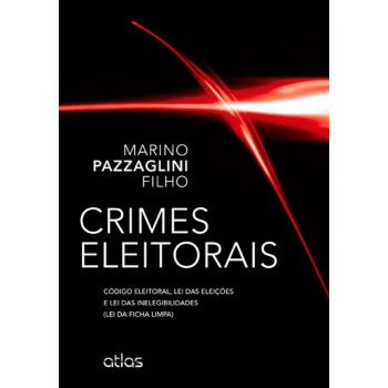 Crimes Eleitorais: Código Eleitoral, Lei Das Eleições E Lei Das Inelegibilidades (Ficha Limpa)