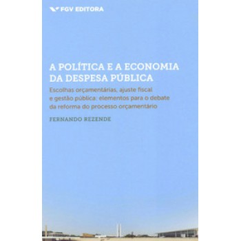 A POLÍTICA E A ECONOMIA DA DESPESA PÚBLICA: ESCOLHAS ORÇAMENTÁRIAS, AJUSTE FISCAL E GESTÃO PÚBLICA (ELEMENTOS PARA O DEBATE DA REFORMA DO PROCESSO ORÇAMENTÁRIO)