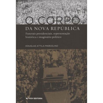 O CORPO DA NOVA REPÚBLICA: FUNERAIS PRESIDENCIAIS, REPRESENTAÇÃO HISTÓRICA E IMAGINÁRIO POLÍTICO