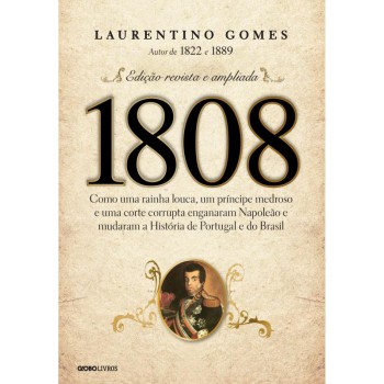 1808: Como Uma Rainha Louca, Um Príncipe Medroso E Uma Corte Corrupta Enganaram Napoleão E Mudaram A História De Portugal E Do Brasil