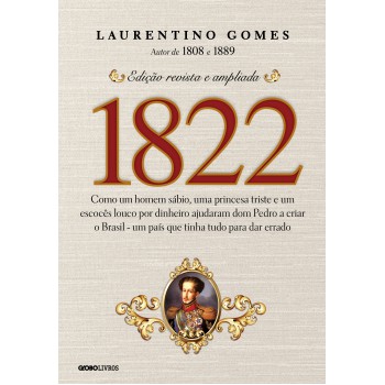 1822: Como Um Homem Sábio, Uma Princesa Triste E Um Escocês Louco Por Dinheiro Ajudaram Dom Pedro A Criar O Brasil - Um País Que Tinha Tudo Para Dar Errado