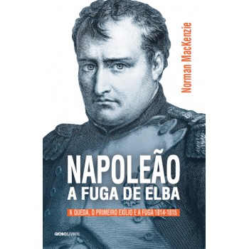 Napoleão: A Fuga De Elba: A Queda, O Primeiro Exílio E A Fuga (1814-1815)