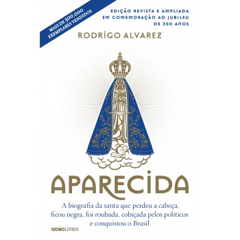 Aparecida (edição Revista E Ampliada Em Comemoração Ao Jubileu De 300 Anos): A Biografia Da Santa Que Perdeu A Cabeça, Ficou Negra, Foi Roubada, Cobiçada Pelos Políticos E Conquistou O Brasil