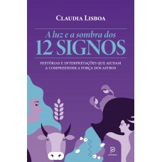 A Luz E A Sombra Dos 12 Signos: Histórias E Interpretações Que Ajudam A Compreender A Força Dos Astros