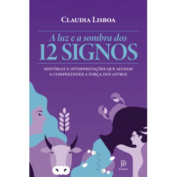 A Luz E A Sombra Dos 12 Signos: Histórias E Interpretações Que Ajudam A Compreender A Força Dos Astros