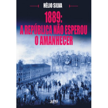 1889: A Republica Não Esperou O Amanhecer