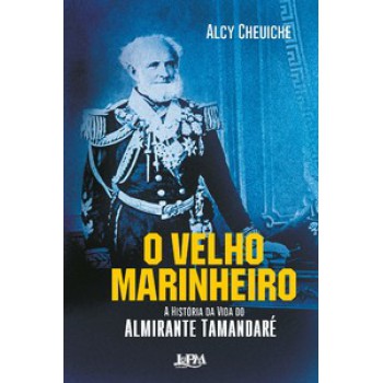 O Velho Marinheiro: A História Da Vida Do Almirante Tamandaré