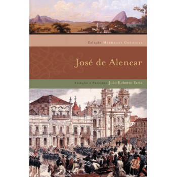 Melhores Crônicas José De Alencar: Seleção E Prefácio: João Roberto Faria