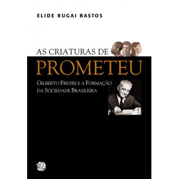 As Criaturas De Prometeu: Gilberto Freyre E A Formação Da Sociedade Brasileira